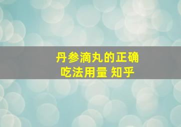 丹参滴丸的正确吃法用量 知乎